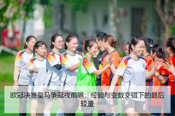 欧冠决赛皇马争冠夜前瞻：经验与变数交错下的最后较量