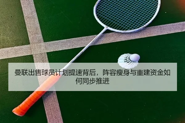 曼联出售球员计划提速背后，阵容瘦身与重建资金如何同步推进
