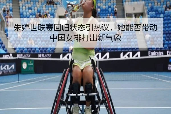 朱婷世联赛回归状态引热议，她能否带动中国女排打出新气象